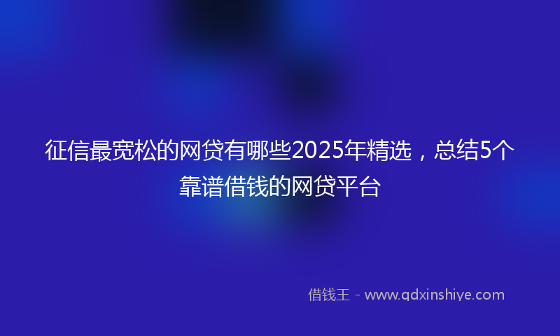 征信最宽松的网贷有哪些2025年精选，总结5个靠谱借钱的网贷平台