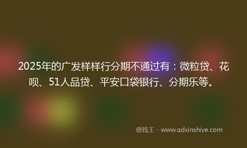 2025年的广发样样行分期不通过有：微粒贷、花呗、51人品贷、平安口袋银行、分期乐等。