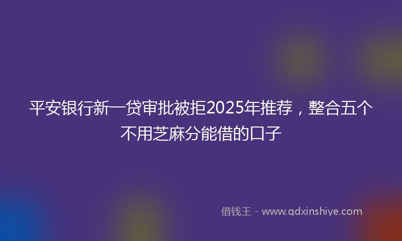 平安银行新一贷审批被拒2025年推荐，整合五个不用芝麻分能借的口子