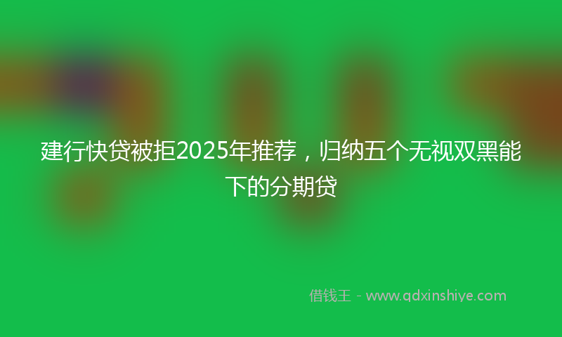 建行快贷被拒2025年推荐，归纳五个无视双黑能下的分期贷