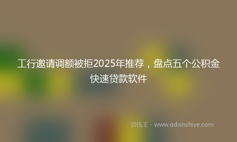 工行邀请调额被拒2025年推荐，盘点五个公积金快速贷款软件