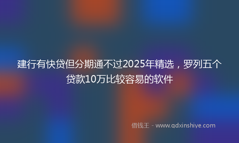 建行有快贷但分期通不过2025年精选，罗列五个贷款10万比较容易的软件