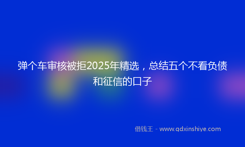 弹个车审核被拒2025年精选，总结五个不看负债和征信的口子