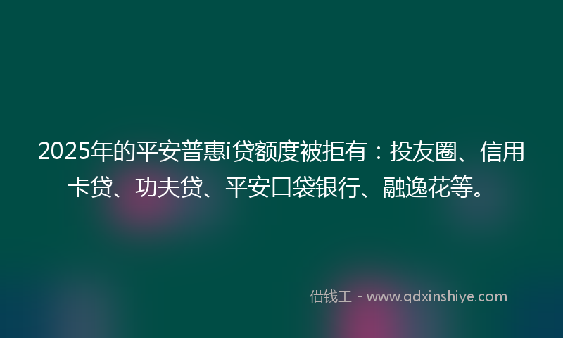 2025年的平安普惠i贷额度被拒有：投友圈、信用卡贷、功夫贷、平安口袋银行、融逸花等。