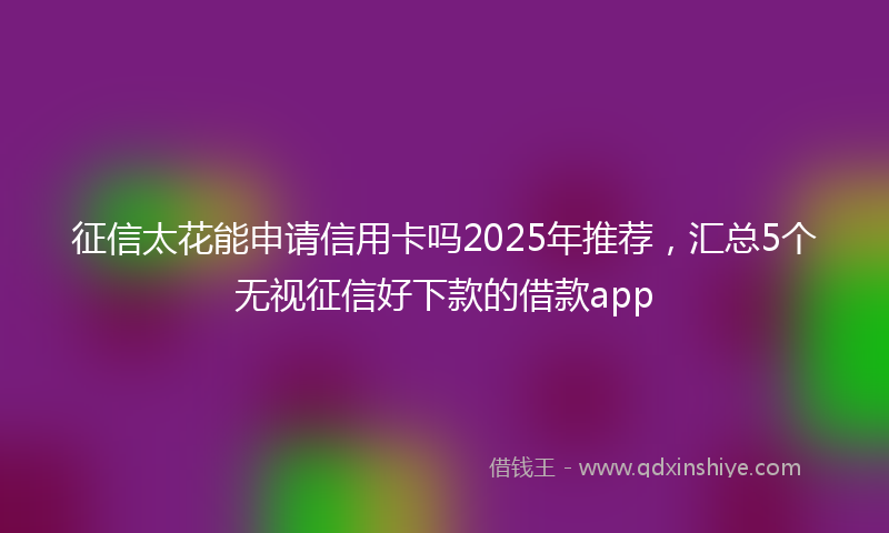 征信太花能申请信用卡吗2025年推荐，汇总5个无视征信好下款的借款app