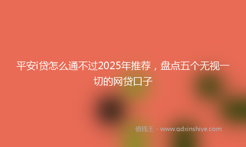 平安i贷怎么通不过2025年推荐，盘点五个无视一切的网贷口子