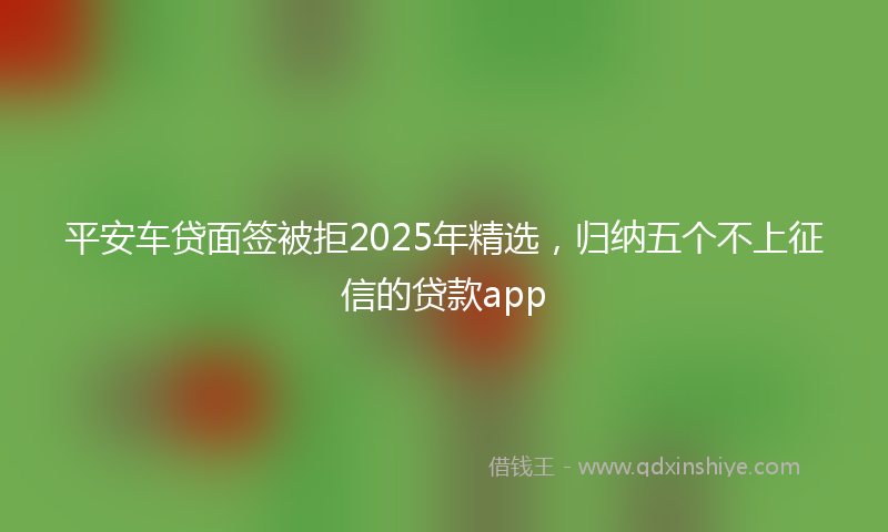 平安车贷面签被拒2025年精选，归纳五个不上征信的贷款app
