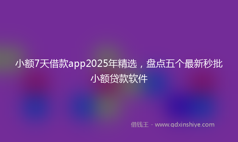 小额7天借款app2025年精选，盘点五个最新秒批小额贷款软件