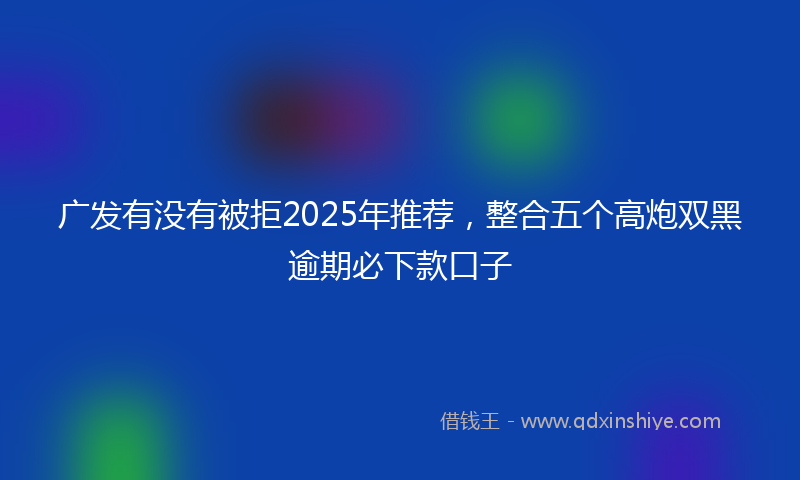 广发有没有被拒2025年推荐，整合五个高炮双黑逾期必下款口子