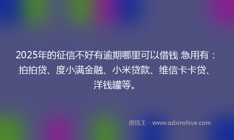 2025年的征信不好有逾期哪里可以借钱 急用有：拍拍贷、度小满金融、小米贷款、维信卡卡贷、洋钱罐等。