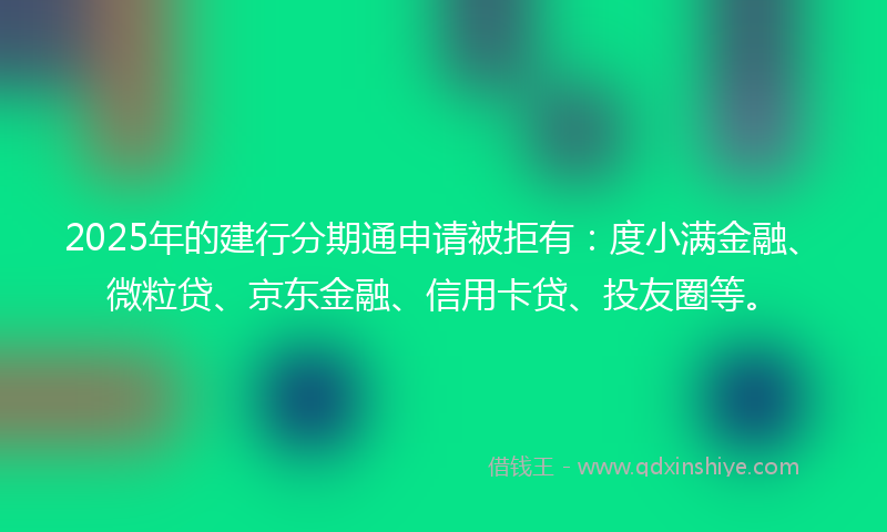 2025年的建行分期通申请被拒有：度小满金融、微粒贷、京东金融、信用卡贷、投友圈等。