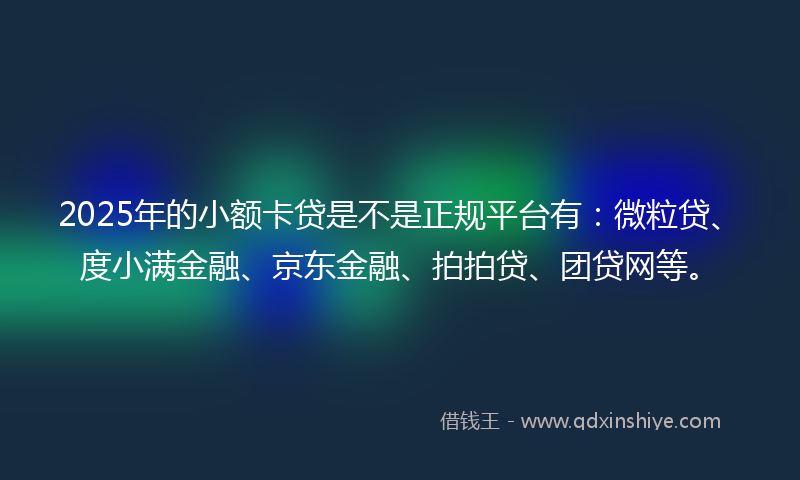 2025年的小额卡贷是不是正规平台有：微粒贷、度小满金融、京东金融、拍拍贷、团贷网等。