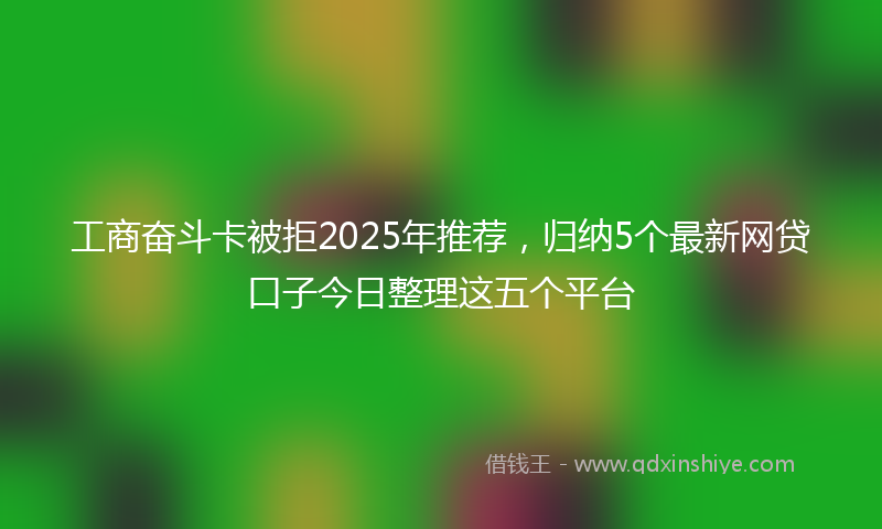 工商奋斗卡被拒2025年推荐，归纳5个最新网贷口子今日整理这五个平台