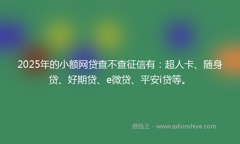2025年的小额网贷查不查征信有：超人卡、随身贷、好期贷、e微贷、平安i贷等。