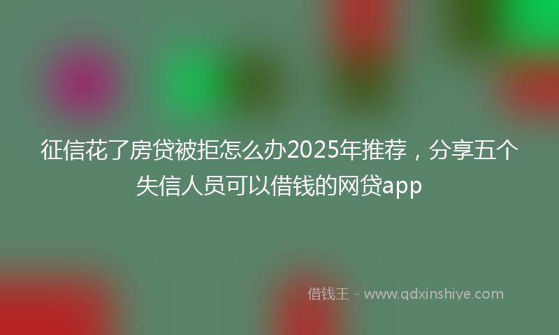 征信花了房贷被拒怎么办2025年推荐，分享五个失信人员可以借钱的网贷app