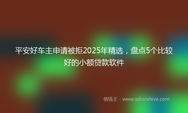平安好车主申请被拒2025年精选，盘点5个比较好的小额贷款软件