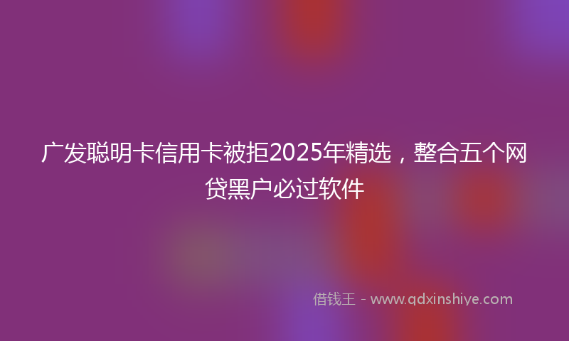 广发聪明卡信用卡被拒2025年精选，整合五个网贷黑户必过软件