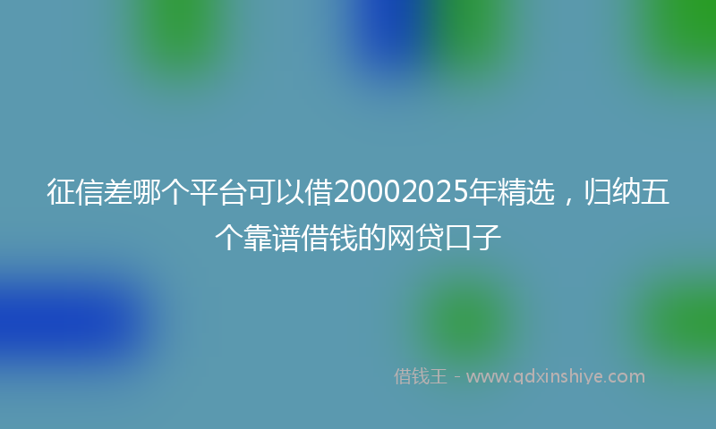 征信差哪个平台可以借20002025年精选，归纳五个靠谱借钱的网贷口子