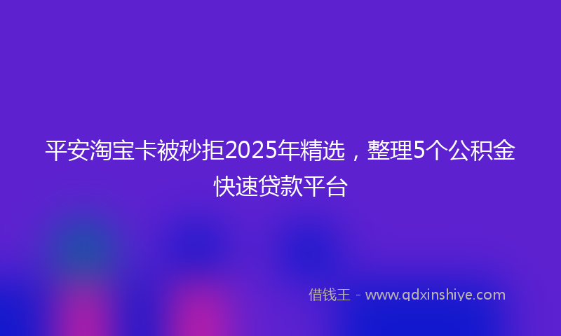 平安淘宝卡被秒拒2025年精选，整理5个公积金快速贷款平台