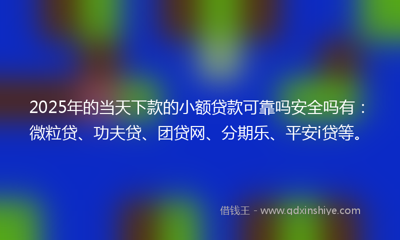 2025年的当天下款的小额贷款可靠吗安全吗有：微粒贷、功夫贷、团贷网、分期乐、平安i贷等。