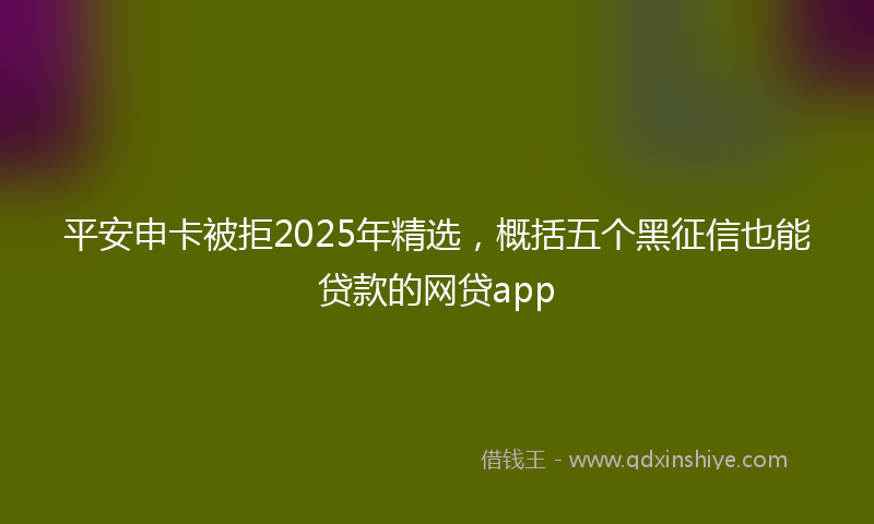 平安申卡被拒2025年精选，概括五个黑征信也能贷款的网贷app