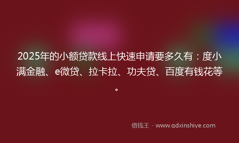 2025年的小额贷款线上快速申请要多久有：度小满金融、e微贷、拉卡拉、功夫贷、百度有钱花等。