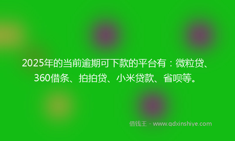 2025年的当前逾期可下款的平台有：微粒贷、360借条、拍拍贷、小米贷款、省呗等。