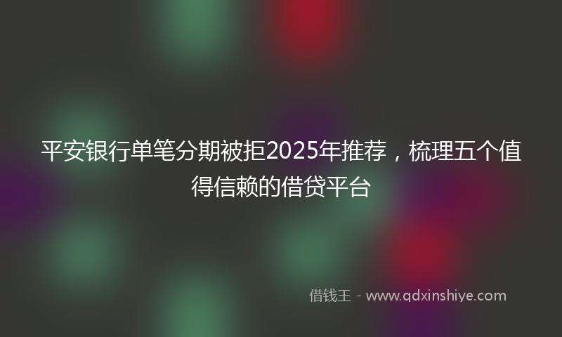 平安银行单笔分期被拒2025年推荐，梳理五个值得信赖的借贷平台