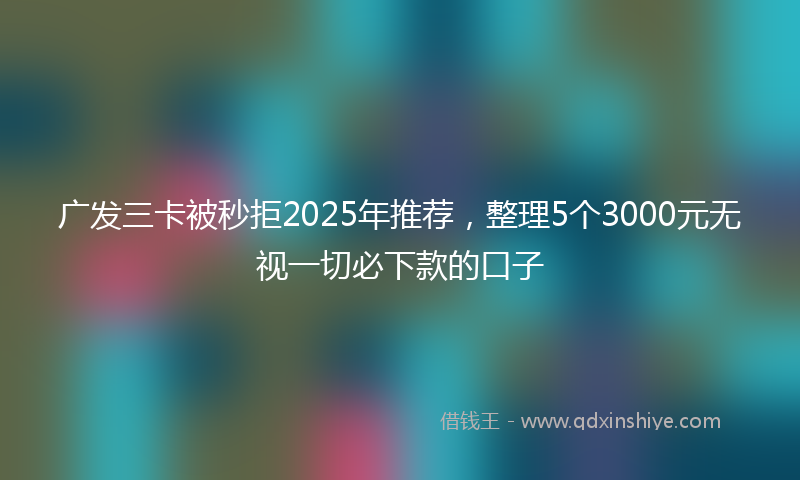 广发三卡被秒拒2025年推荐，整理5个3000元无视一切必下款的口子