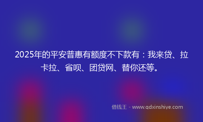 2025年的平安普惠有额度不下款有：我来贷、拉卡拉、省呗、团贷网、替你还等。