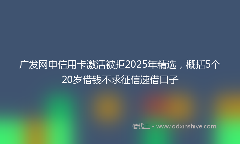 广发网申信用卡激活被拒2025年精选，概括5个20岁借钱不求征信速借口子