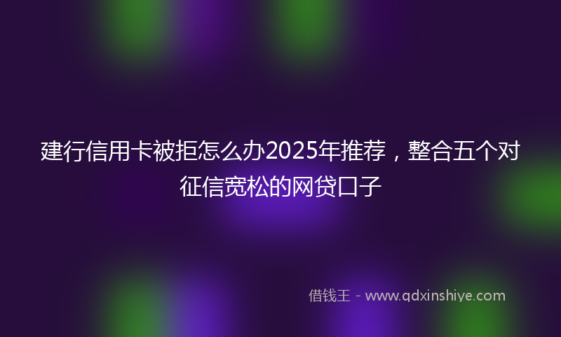 建行信用卡被拒怎么办2025年推荐，整合五个对征信宽松的网贷口子
