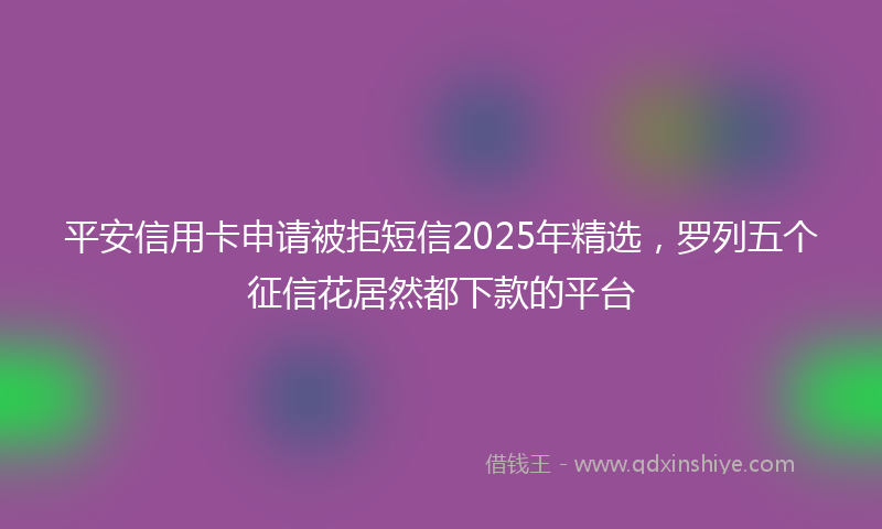 平安信用卡申请被拒短信2025年精选，罗列五个征信花居然都下款的平台