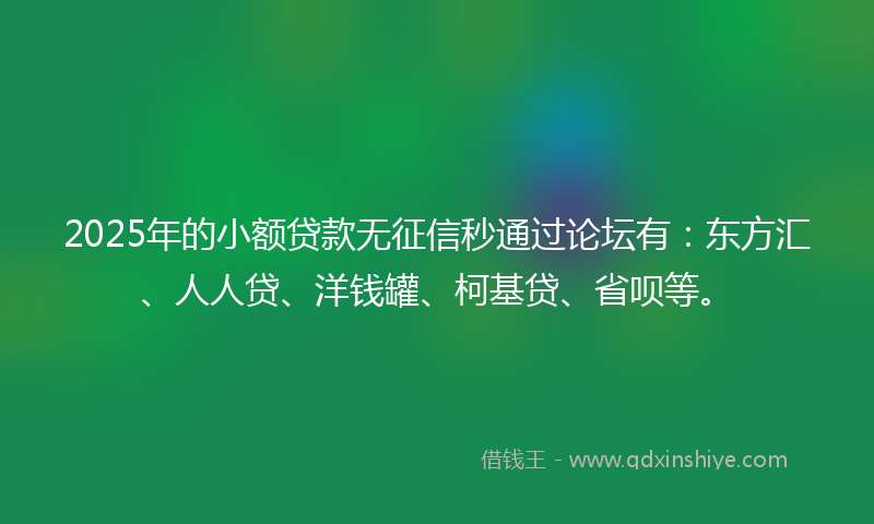 2025年的小额贷款无征信秒通过论坛有：东方汇、人人贷、洋钱罐、柯基贷、省呗等。