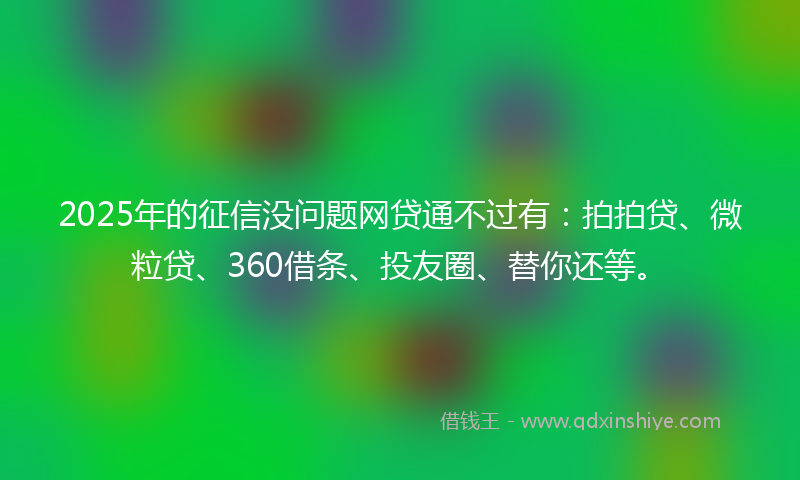 2025年的征信没问题网贷通不过有：拍拍贷、微粒贷、360借条、投友圈、替你还等。