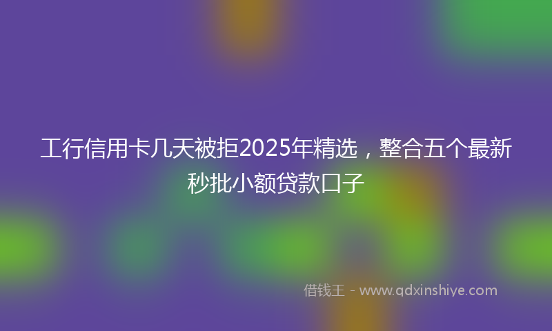 工行信用卡几天被拒2025年精选，整合五个最新秒批小额贷款口子