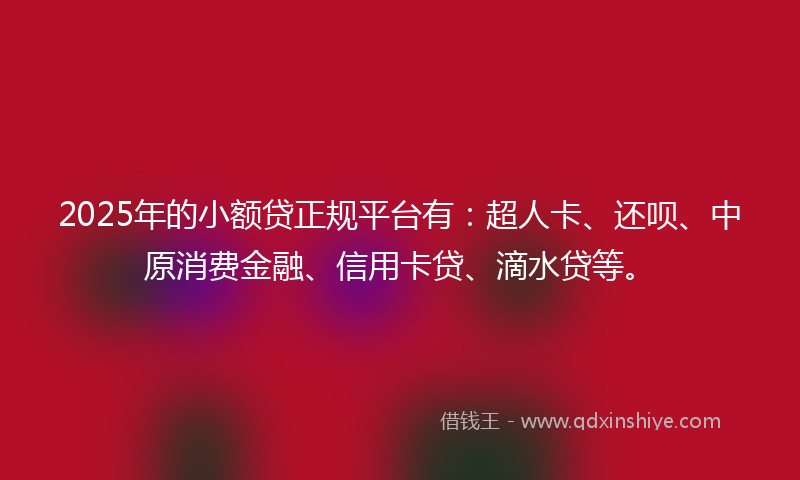 2025年的小额贷正规平台有：超人卡、还呗、中原消费金融、信用卡贷、滴水贷等。