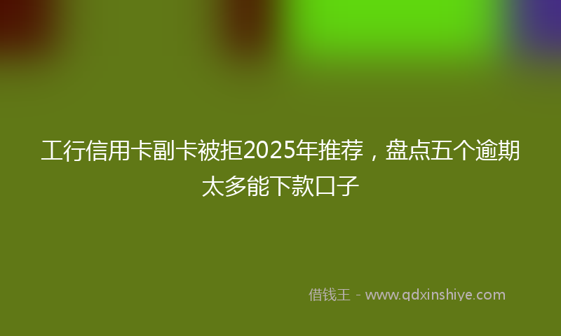 工行信用卡副卡被拒2025年推荐，盘点五个逾期太多能下款口子