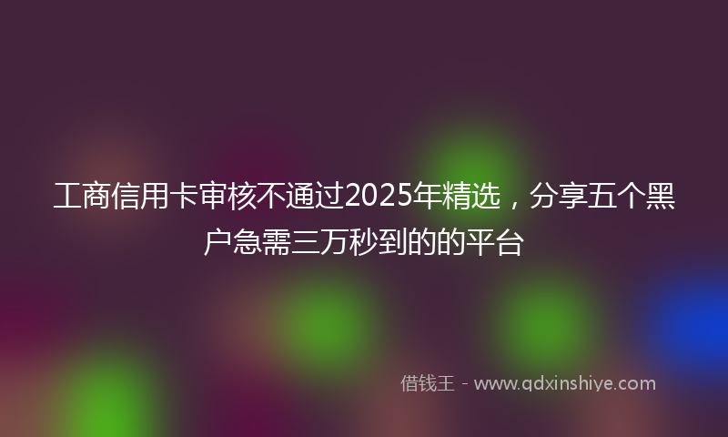 工商信用卡审核不通过2025年精选，分享五个黑户急需三万秒到的的平台