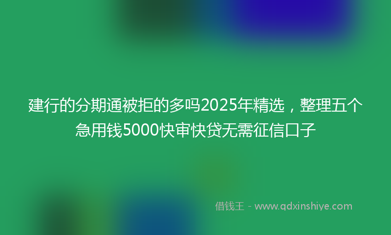 建行的分期通被拒的多吗2025年精选，整理五个急用钱5000快审快贷无需征信口子