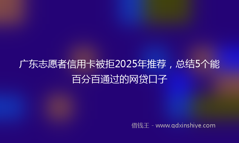 广东志愿者信用卡被拒2025年推荐，总结5个能百分百通过的网贷口子