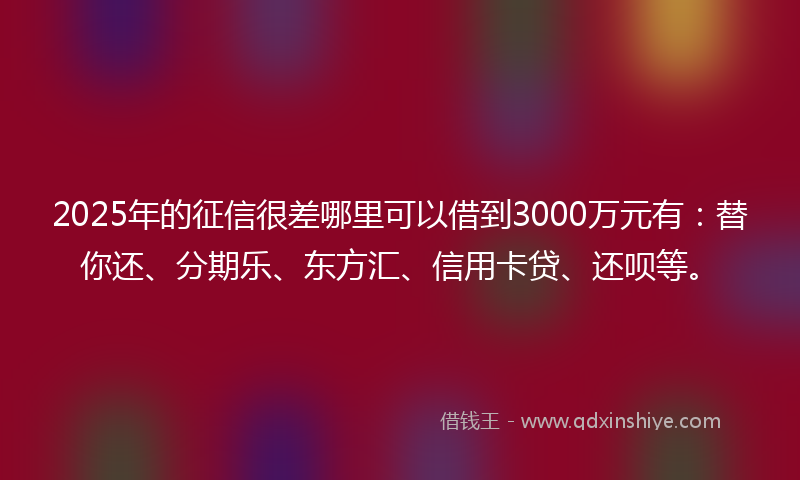 2025年的征信很差哪里可以借到3000万元有：替你还、分期乐、东方汇、信用卡贷、还呗等。