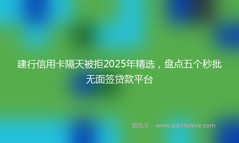 建行信用卡隔天被拒2025年精选，盘点五个秒批无面签贷款平台