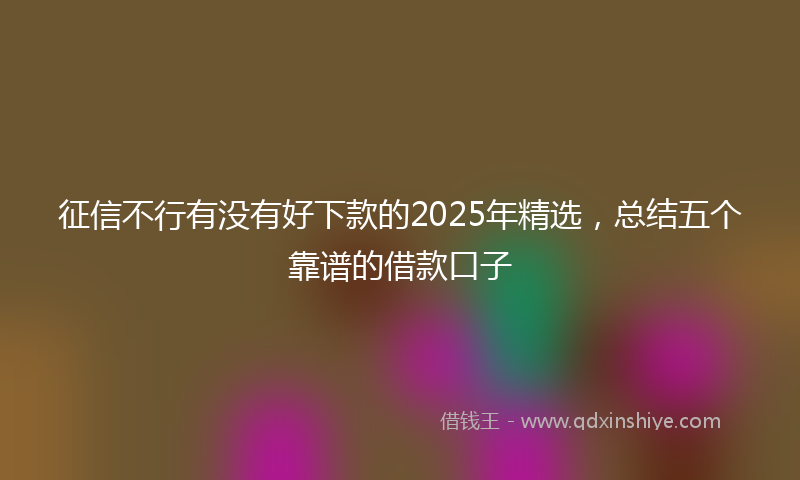 征信不行有没有好下款的2025年精选，总结五个靠谱的借款口子