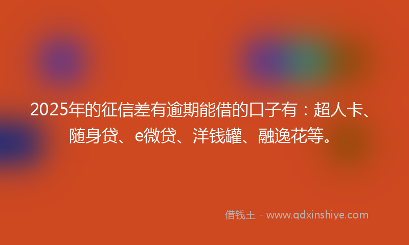 2025年的征信差有逾期能借的口子有：超人卡、随身贷、e微贷、洋钱罐、融逸花等。