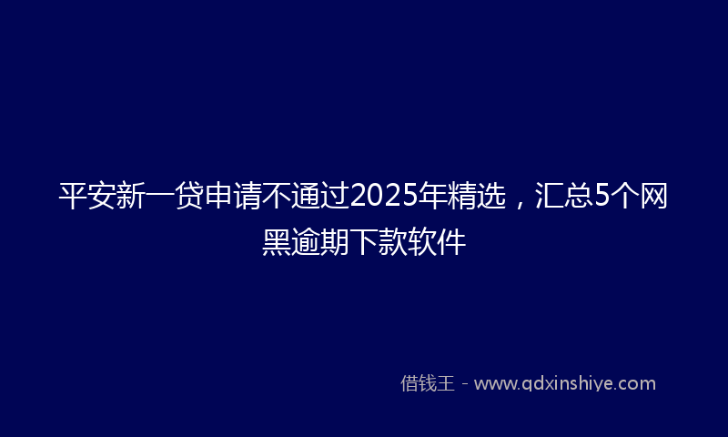 平安新一贷申请不通过2025年精选，汇总5个网黑逾期下款软件