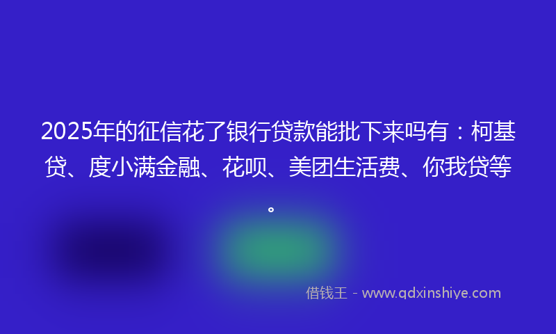 2025年的征信花了银行贷款能批下来吗有：柯基贷、度小满金融、花呗、美团生活费、你我贷等。