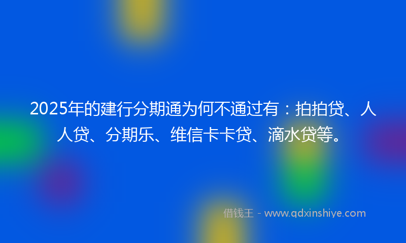 2025年的建行分期通为何不通过有：拍拍贷、人人贷、分期乐、维信卡卡贷、滴水贷等。