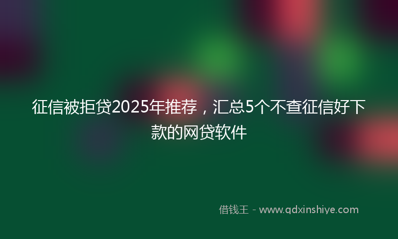 征信被拒贷2025年推荐，汇总5个不查征信好下款的网贷软件