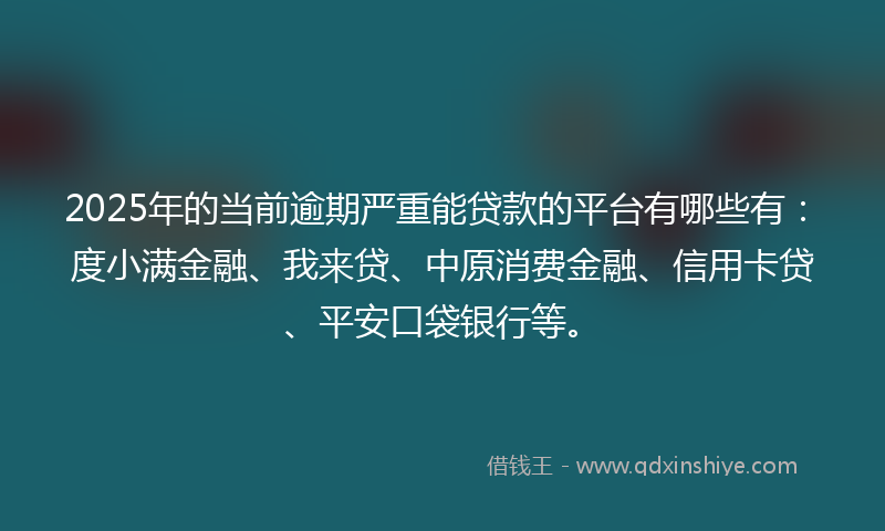 2025年的当前逾期严重能贷款的平台有哪些有：度小满金融、我来贷、中原消费金融、信用卡贷、平安口袋银行等。